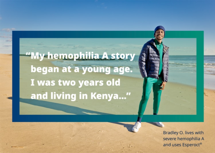 Bradley O. stands on the beach next to text of his quote: ‘My hemophilia A story began at a young age. I was two years old and living in Kenya…’ Bradley O. lives with severe hemophilia A and uses Esperoct®.
