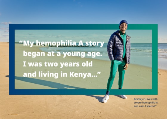 Bradley O. stands on the beach next to text of his quote: ‘My hemophilia A story began at a young age. I was two years old and living in Kenya…’ Bradley O. lives with severe hemophilia A and uses Esperoct®.
